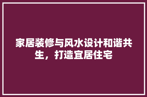 家居装修与风水设计和谐共生，打造宜居住宅