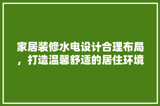 家居装修水电设计合理布局，打造温馨舒适的居住环境