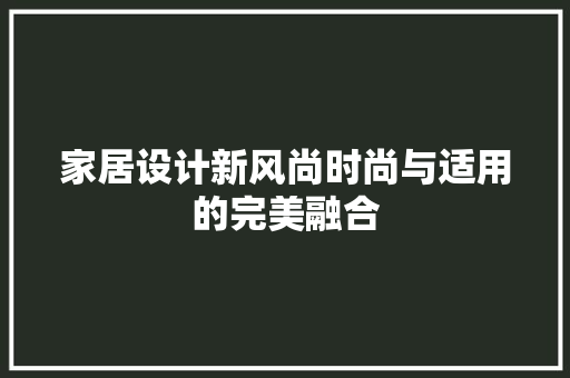 家居设计新风尚时尚与适用的完美融合