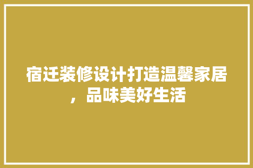 宿迁装修设计打造温馨家居，品味美好生活