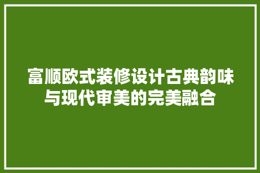富顺欧式装修设计古典韵味与现代审美的完美融合