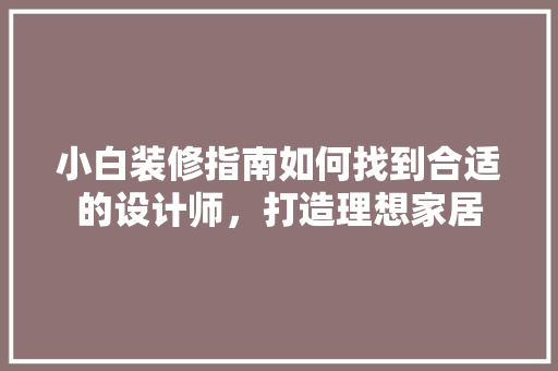 小白装修指南如何找到合适的设计师，打造理想家居