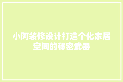 小阿装修设计打造个化家居空间的秘密武器