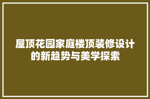 屋顶花园家庭楼顶装修设计的新趋势与美学探索