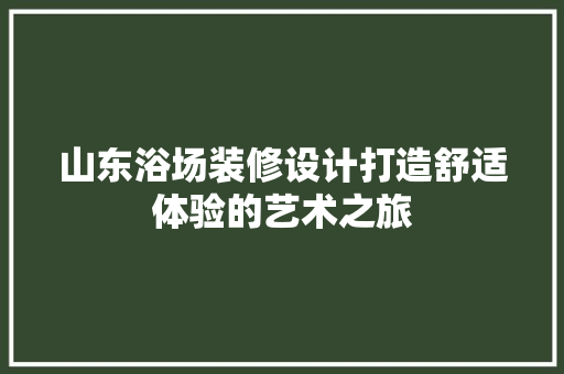 山东浴场装修设计打造舒适体验的艺术之旅