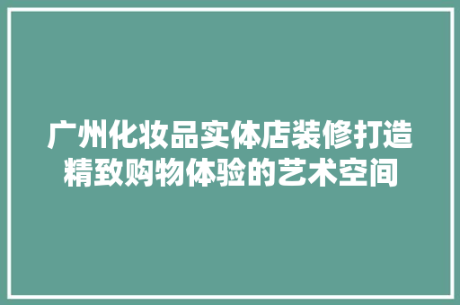广州化妆品实体店装修打造精致购物体验的艺术空间