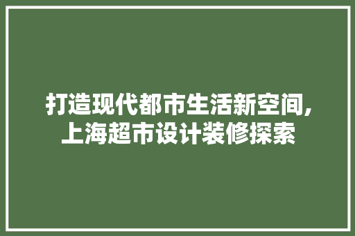 打造现代都市生活新空间,上海超市设计装修探索