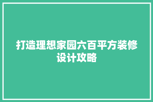 打造理想家园六百平方装修设计攻略