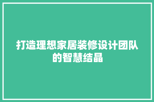打造理想家居装修设计团队的智慧结晶