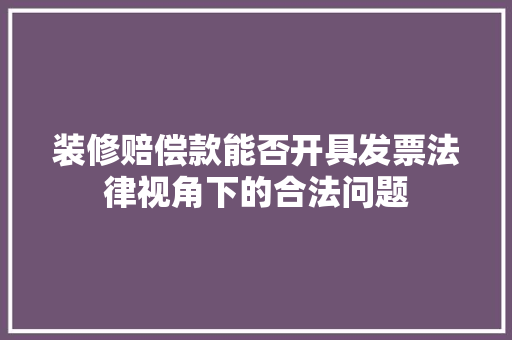 装修赔偿款能否开具发票法律视角下的合法问题