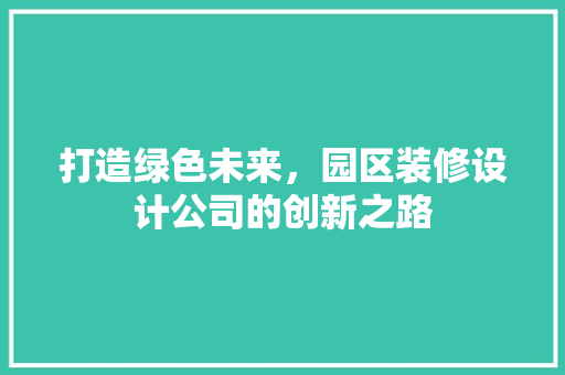 打造绿色未来，园区装修设计公司的创新之路