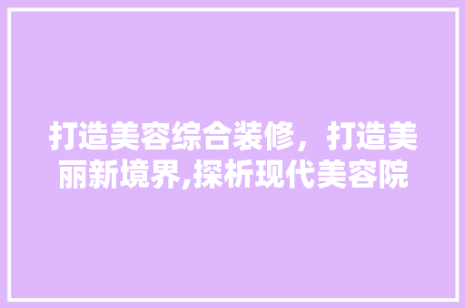 打造美容综合装修，打造美丽新境界,探析现代美容院装修设计