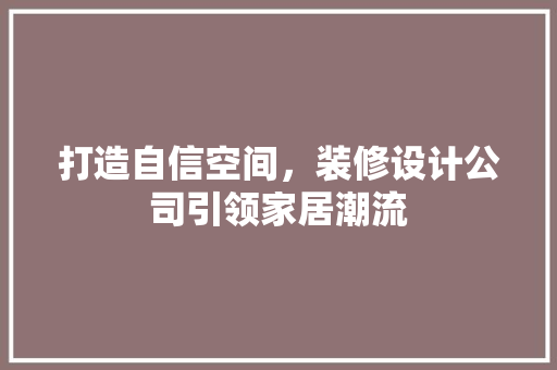 打造自信空间，装修设计公司引领家居潮流