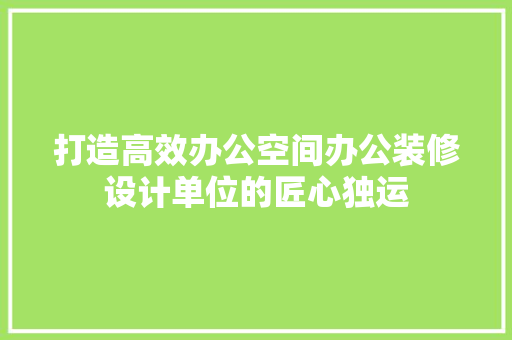 打造高效办公空间办公装修设计单位的匠心独运