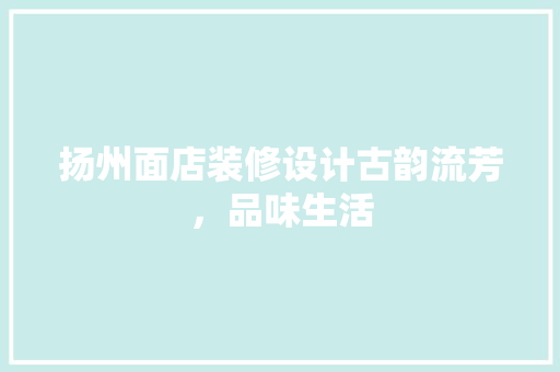 扬州面店装修设计古韵流芳，品味生活