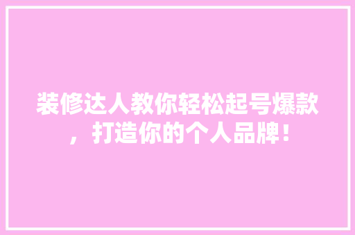 装修达人教你轻松起号爆款，打造你的个人品牌！