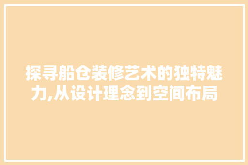 探寻船仓装修艺术的独特魅力,从设计理念到空间布局