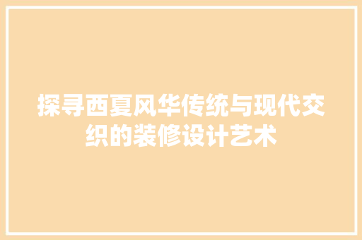 探寻西夏风华传统与现代交织的装修设计艺术