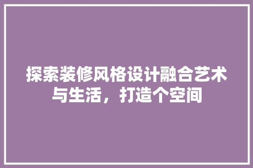探索装修风格设计融合艺术与生活，打造个空间