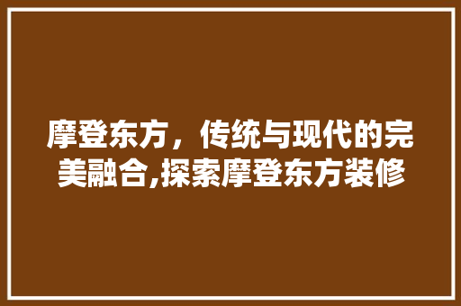 摩登东方，传统与现代的完美融合,探索摩登东方装修设计的魅力
