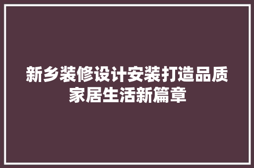 新乡装修设计安装打造品质家居生活新篇章