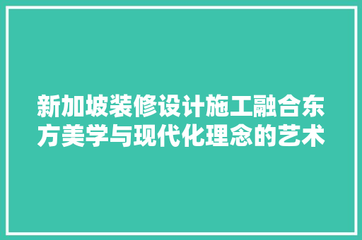 新加坡装修设计施工融合东方美学与现代化理念的艺术呈现