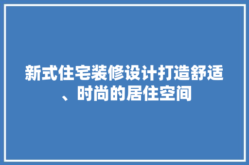 新式住宅装修设计打造舒适、时尚的居住空间