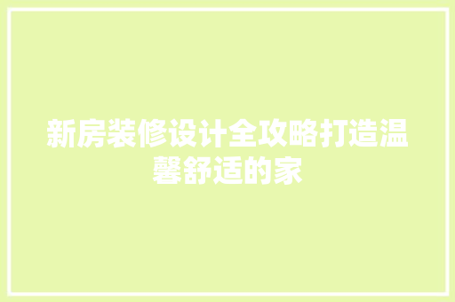新房装修设计全攻略打造温馨舒适的家