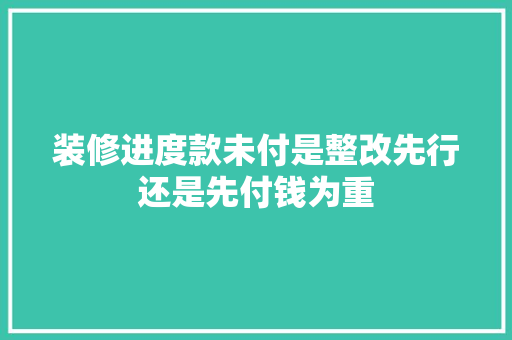 装修进度款未付是整改先行还是先付钱为重
