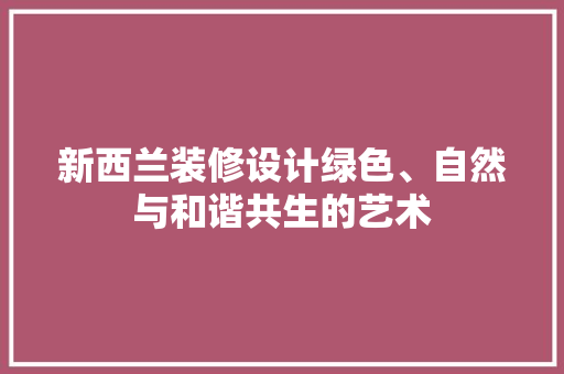 新西兰装修设计绿色、自然与和谐共生的艺术