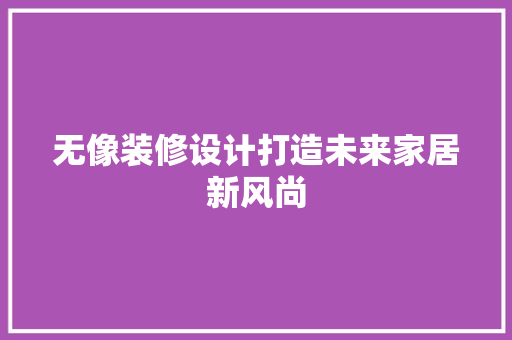无像装修设计打造未来家居新风尚