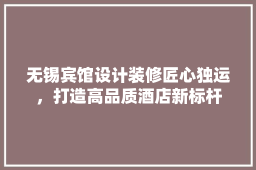 无锡宾馆设计装修匠心独运，打造高品质酒店新标杆