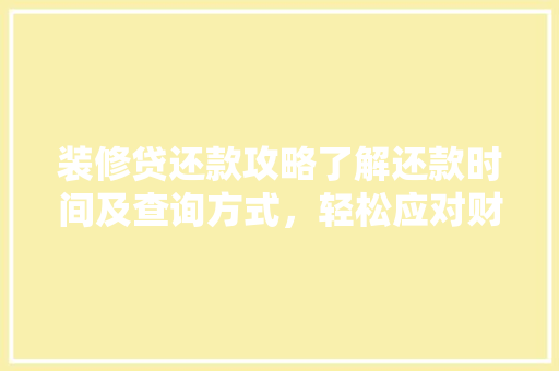 装修贷还款攻略了解还款时间及查询方式，轻松应对财务规划