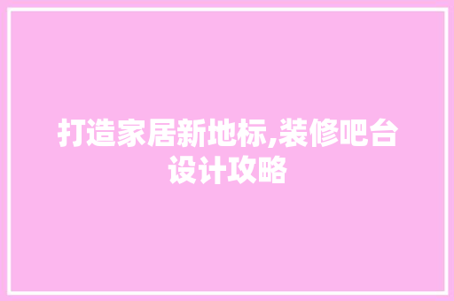 打造家居新地标,装修吧台设计攻略