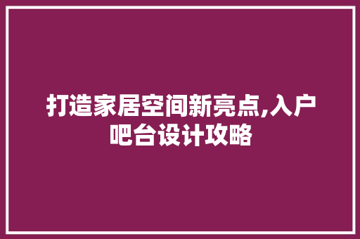 打造家居空间新亮点,入户吧台设计攻略