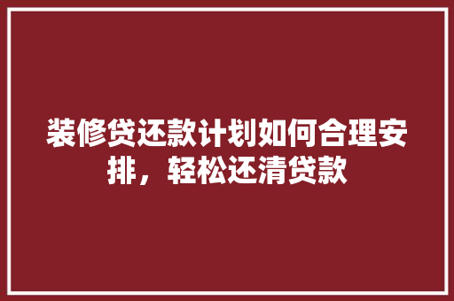 装修贷还款计划如何合理安排，轻松还清贷款