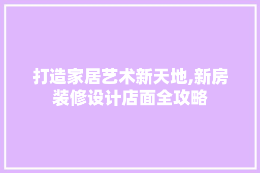 打造家居艺术新天地,新房装修设计店面全攻略