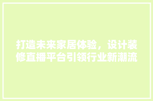 打造未来家居体验，设计装修直播平台引领行业新潮流