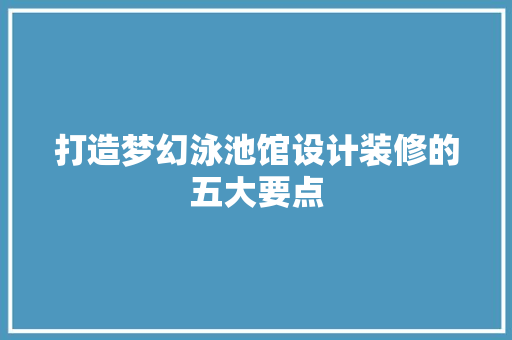 打造梦幻泳池馆设计装修的五大要点