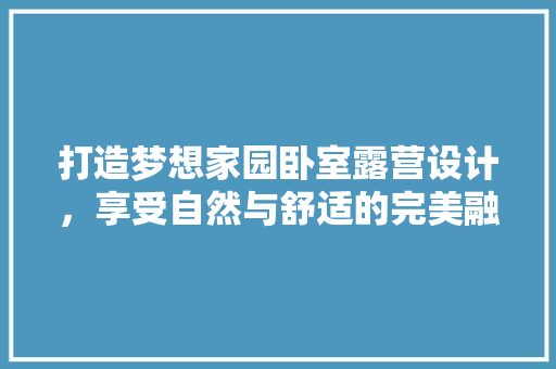 打造梦想家园卧室露营设计，享受自然与舒适的完美融合