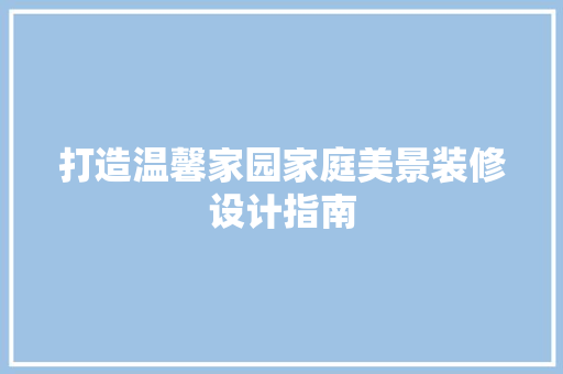 打造温馨家园家庭美景装修设计指南