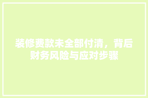 装修费款未全部付清，背后财务风险与应对步骤