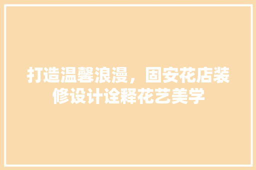 打造温馨浪漫，固安花店装修设计诠释花艺美学