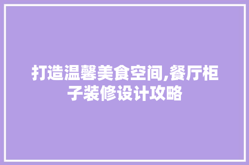 打造温馨美食空间,餐厅柜子装修设计攻略