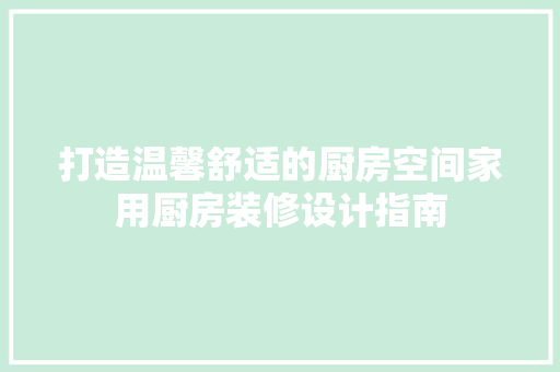 打造温馨舒适的厨房空间家用厨房装修设计指南