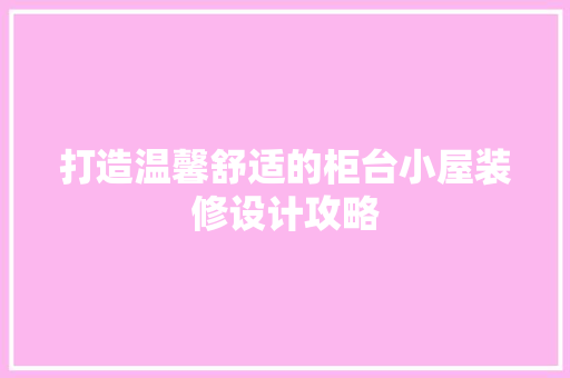 打造温馨舒适的柜台小屋装修设计攻略