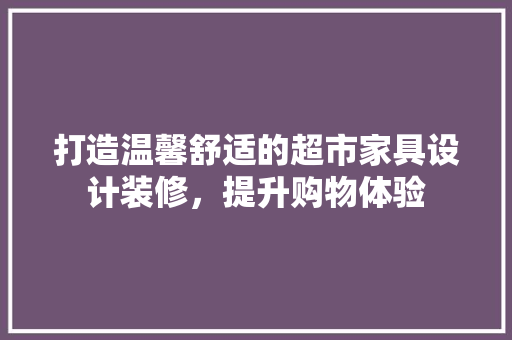 打造温馨舒适的超市家具设计装修，提升购物体验