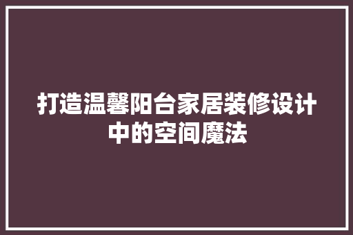 打造温馨阳台家居装修设计中的空间魔法