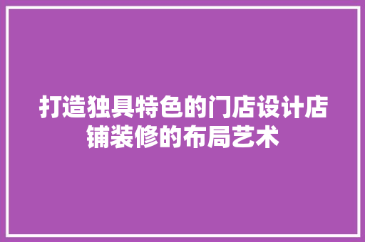 打造独具特色的门店设计店铺装修的布局艺术