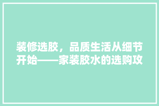 装修选胶，品质生活从细节开始——家装胶水的选购攻略
